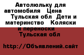 Автолюльку для автомобиля › Цена ­ 1 000 - Тульская обл. Дети и материнство » Коляски и переноски   . Тульская обл.